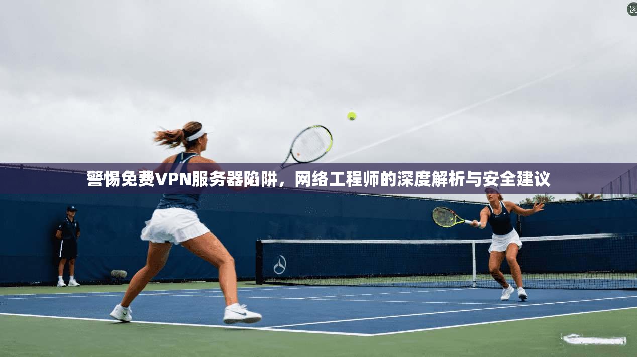 警惕免费VPN服务器陷阱,网络工程师的深度解析与安全建议 警惕免费VPN服务器陷阱,网络工程师的深度解析与安全建议