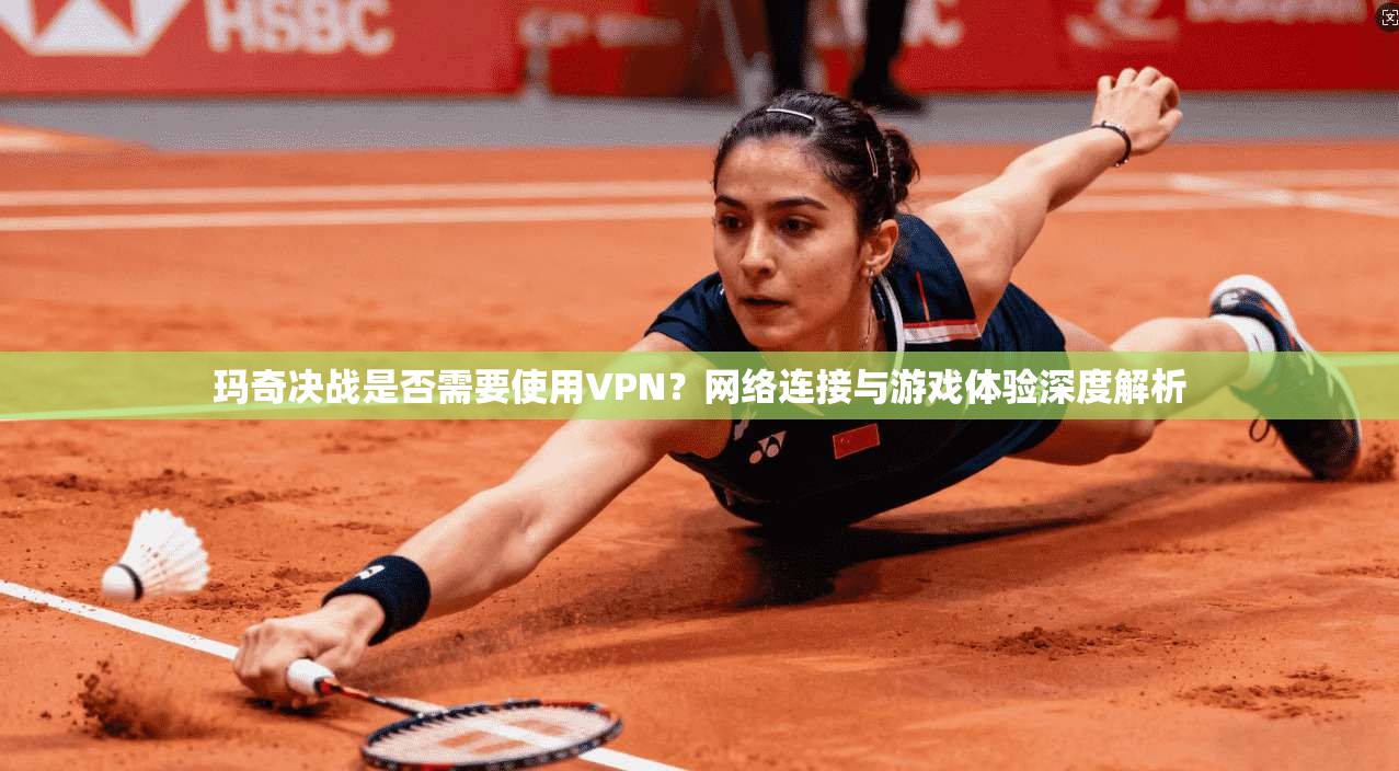 玛奇决战是否需要使用VPN?网络连接与游戏体验深度解析 玛奇决战是否需要使用VPN?网络连接与游戏体验深度解析