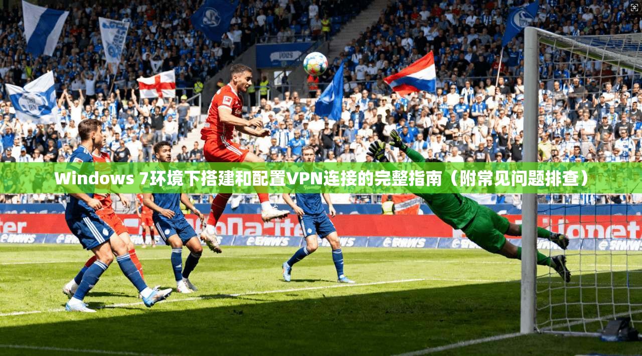Windows 7环境下搭建和配置VPN连接的完整指南(附常见问题排查) Windows 7环境下搭建和配置VPN连接的完整指南(附常见问题排查)