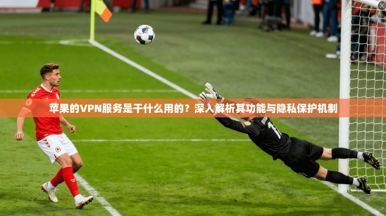 苹果的VPN服务是干什么用的?深入解析其功能与隐私保护机制 苹果的VPN服务是干什么用的?深入解析其功能与隐私保护机制