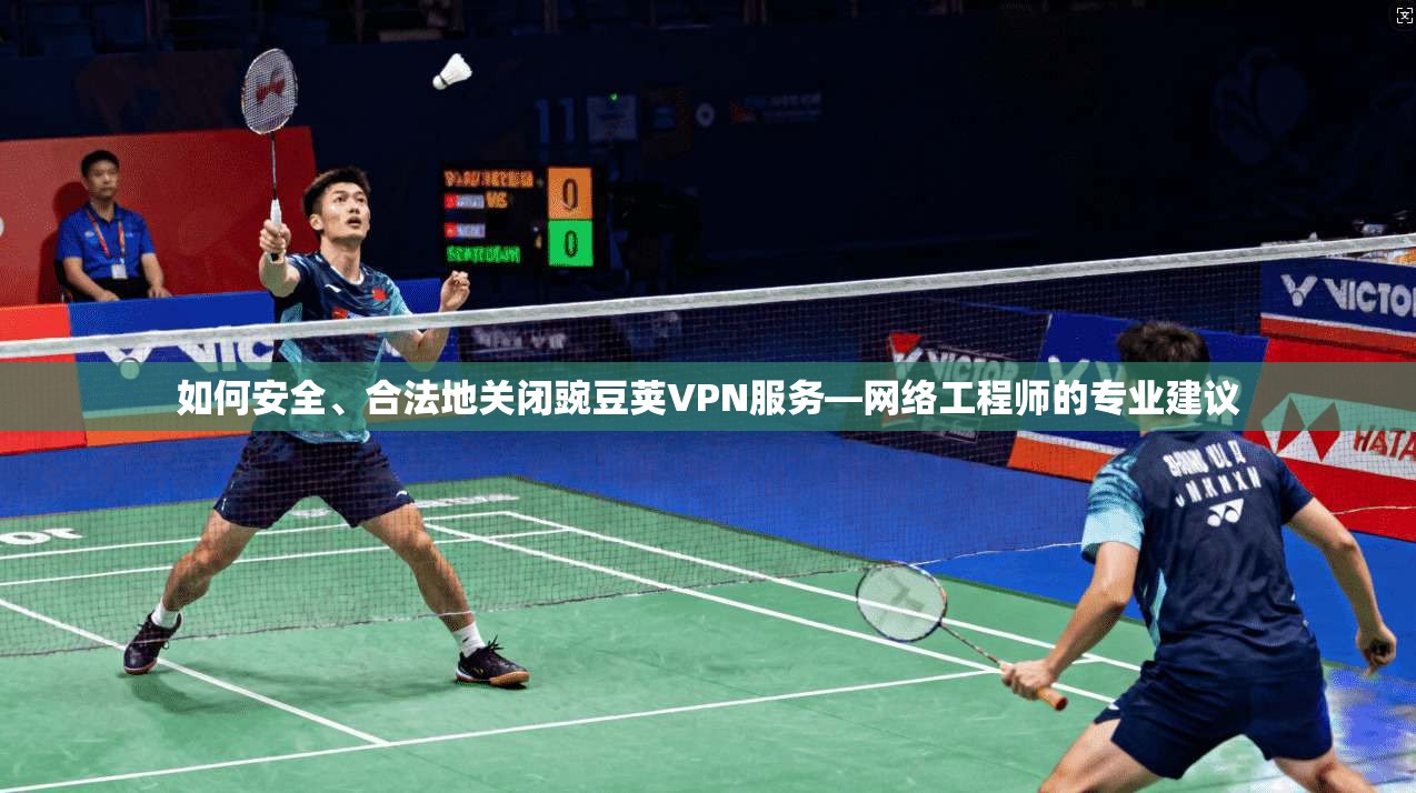 如何安全、合法地关闭豌豆荚VPN服务—网络工程师的专业建议 如何安全、合法地关闭豌豆荚VPN服务—网络工程师的专业建议