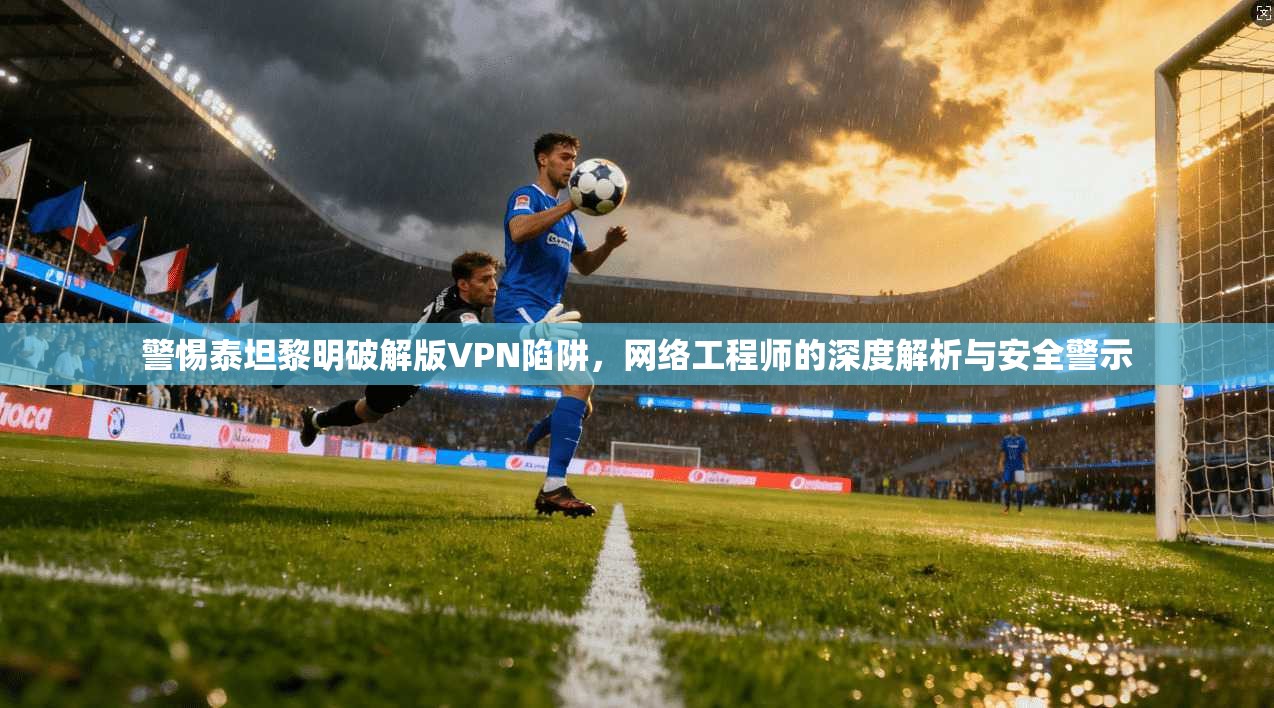 警惕泰坦黎明破解版VPN陷阱,网络工程师的深度解析与安全警示 警惕泰坦黎明破解版VPN陷阱,网络工程师的深度解析与安全警示