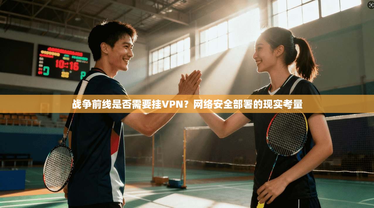 战争前线是否需要挂VPN？网络安全部署的现实考量