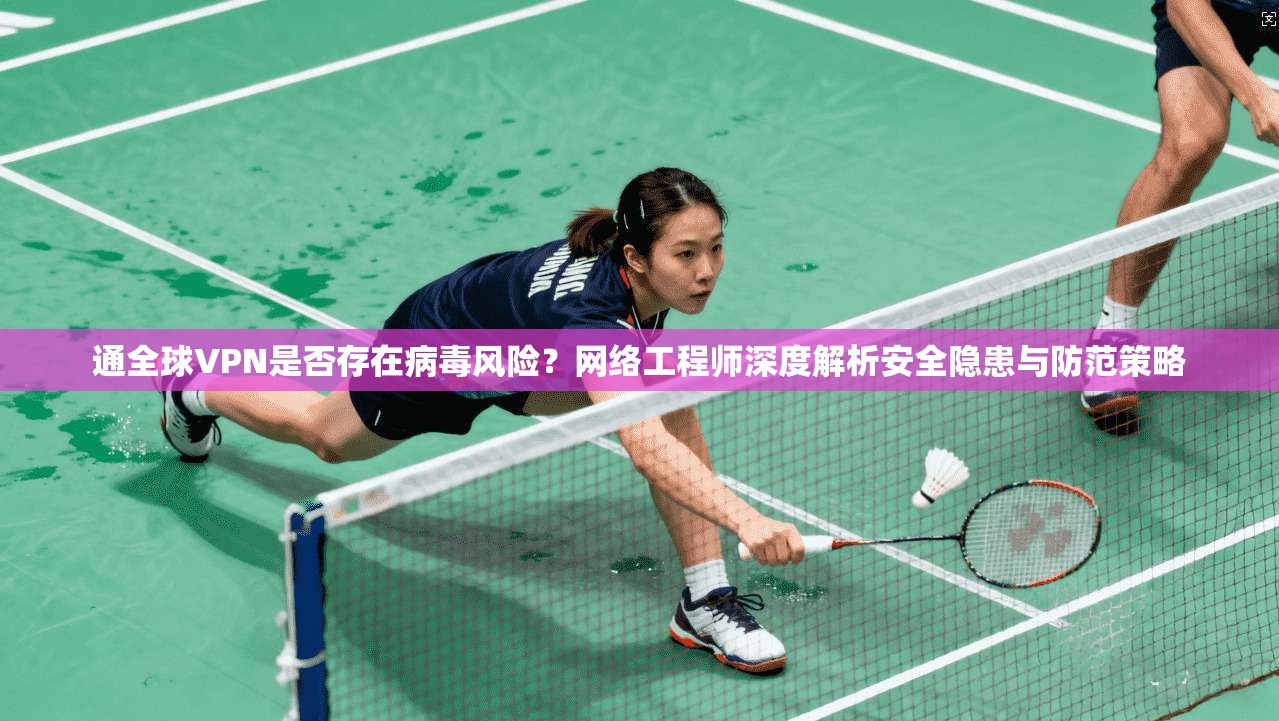 通全球VPN是否存在病毒风险？网络工程师深度解析安全隐患与防范策略