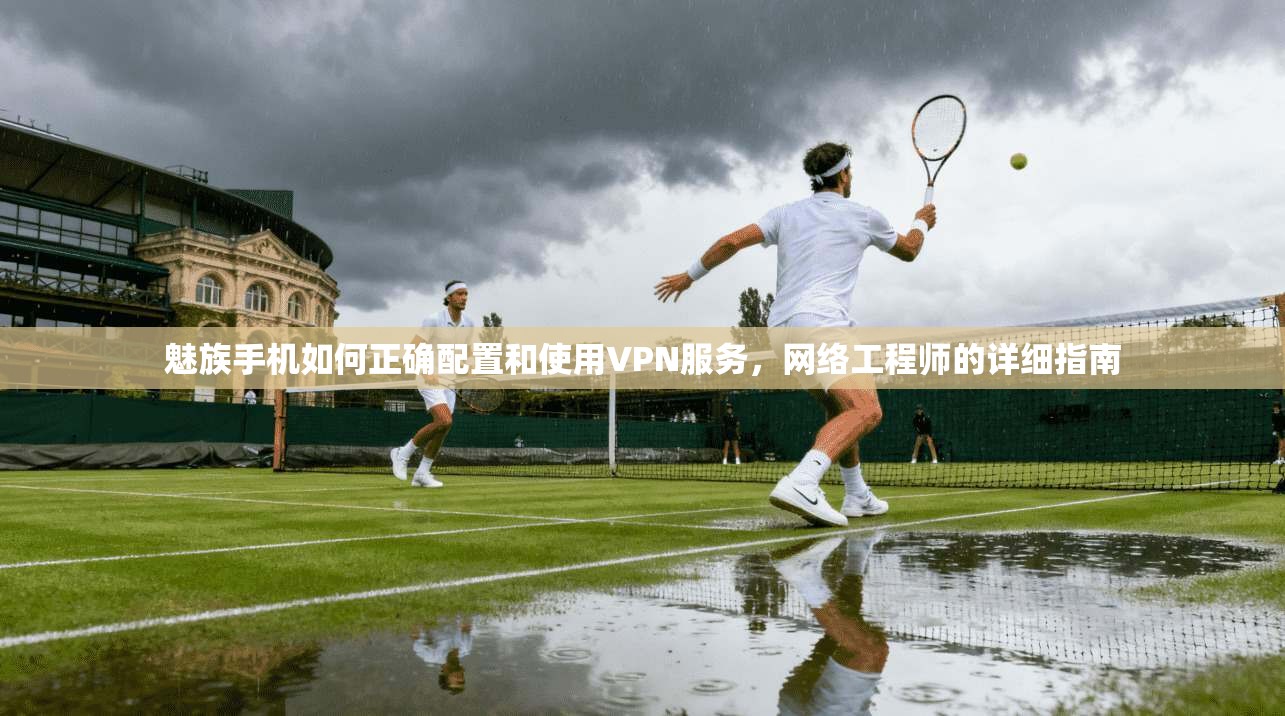 魅族手机如何正确配置和使用VPN服务，网络工程师的详细指南