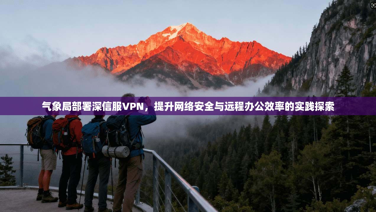 气象局部署深信服VPN，提升网络安全与远程办公效率的实践探索