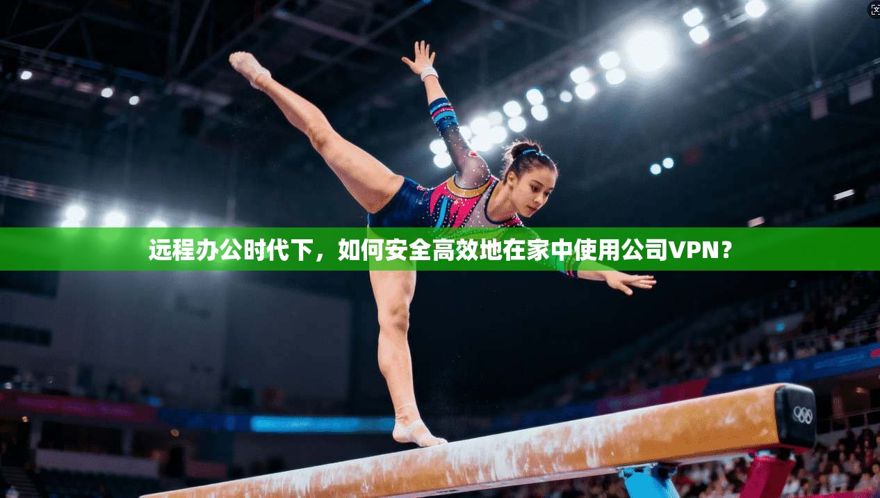 远程办公时代下，如何安全高效地在家中使用公司VPN？