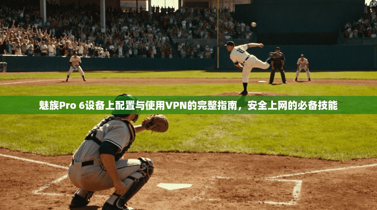 魅族Pro 6设备上配置与使用VPN的完整指南，安全上网的必备技能