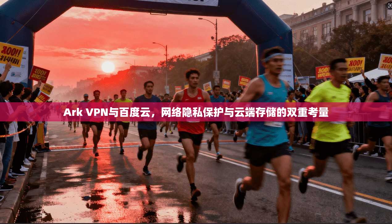 Ark VPN与百度云,网络隐私保护与云端存储的双重考量 Ark VPN与百度云,网络隐私保护与云端存储的双重考量