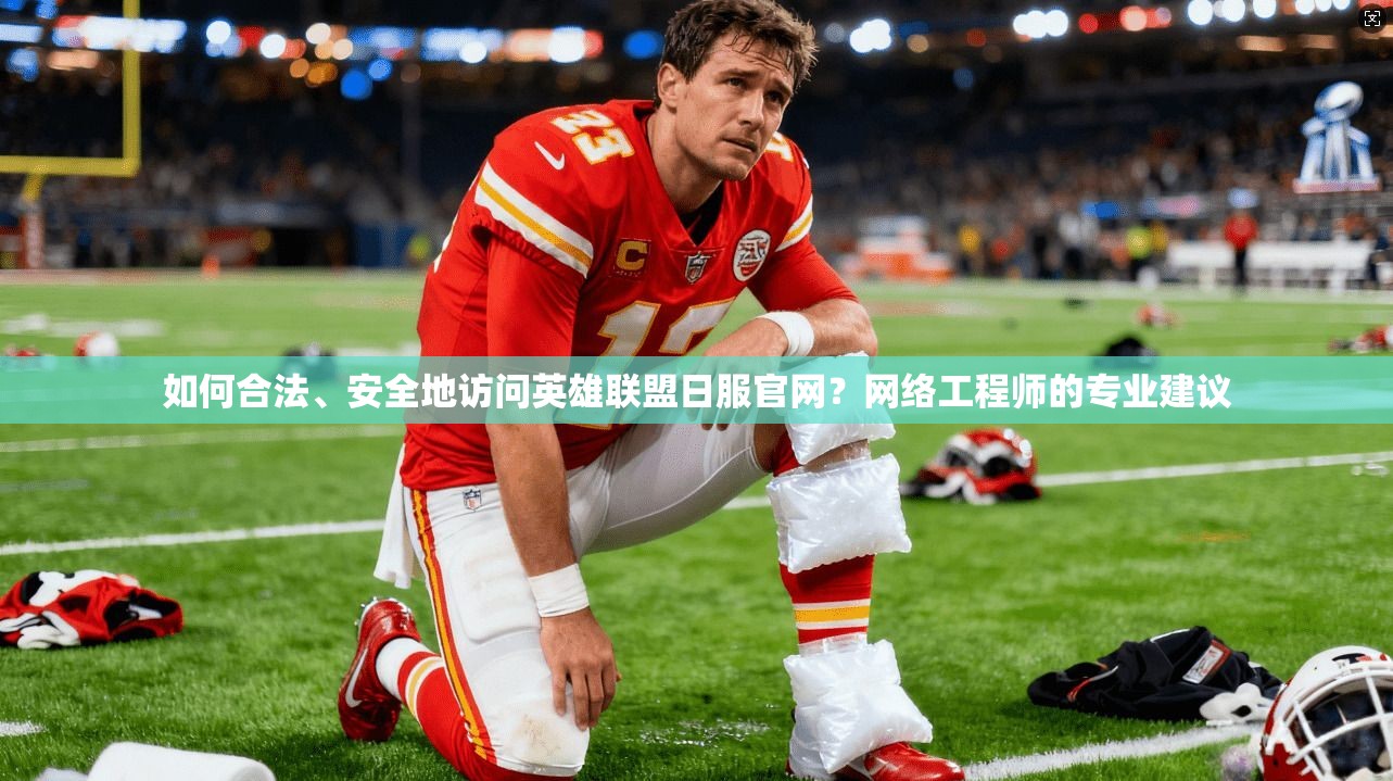 如何合法、安全地访问英雄联盟日服官网？网络工程师的专业建议