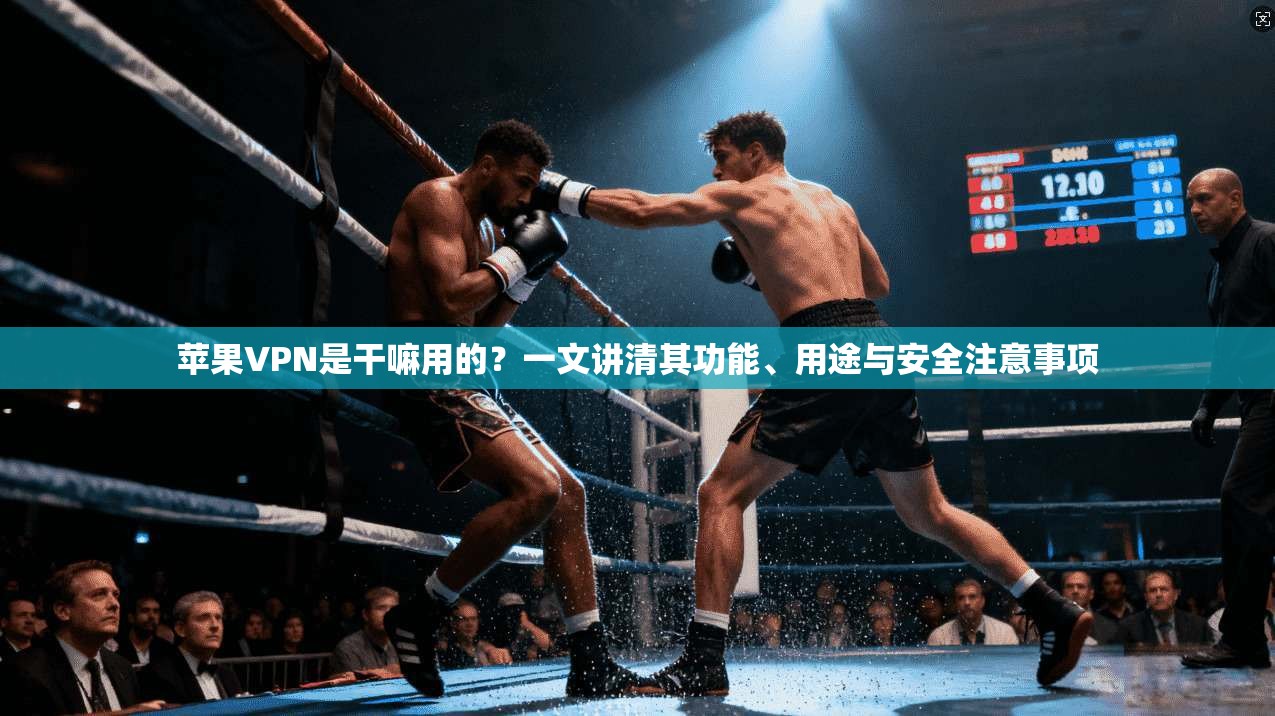 苹果VPN是干嘛用的？一文讲清其功能、用途与安全注意事项