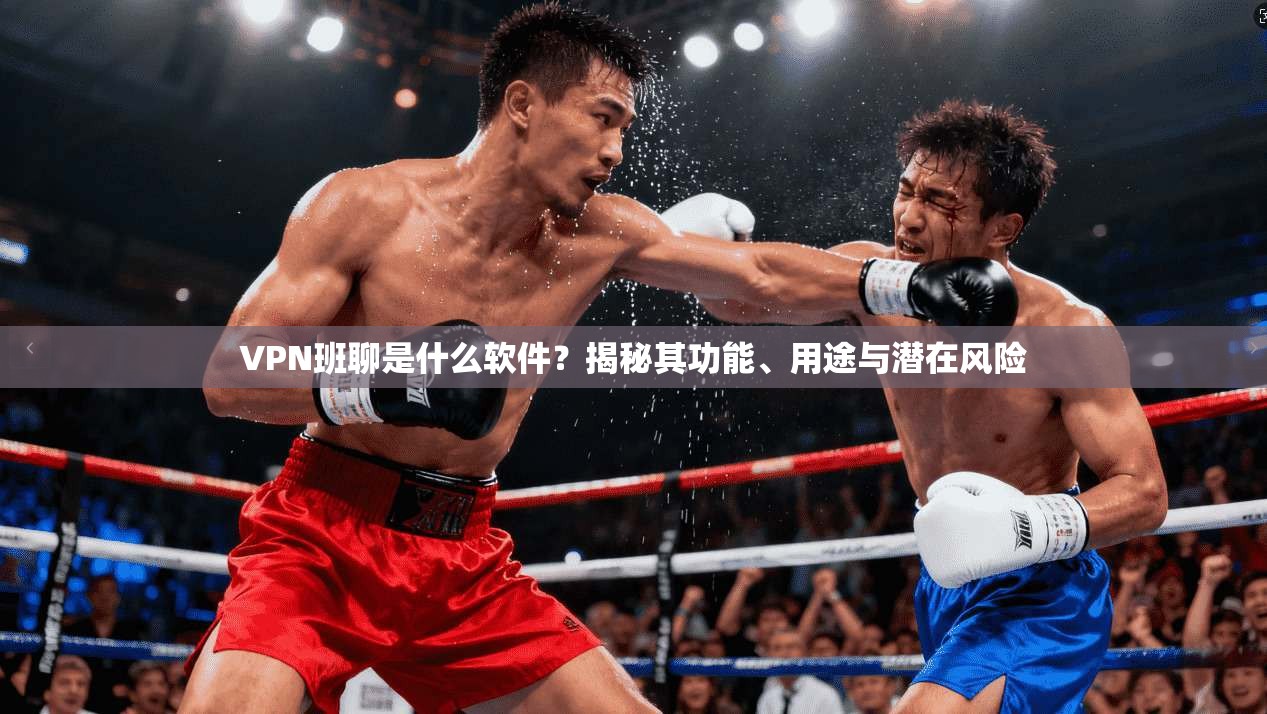 VPN班聊是什么软件?揭秘其功能、用途与潜在风险 VPN班聊是什么软件?揭秘其功能、用途与潜在风险