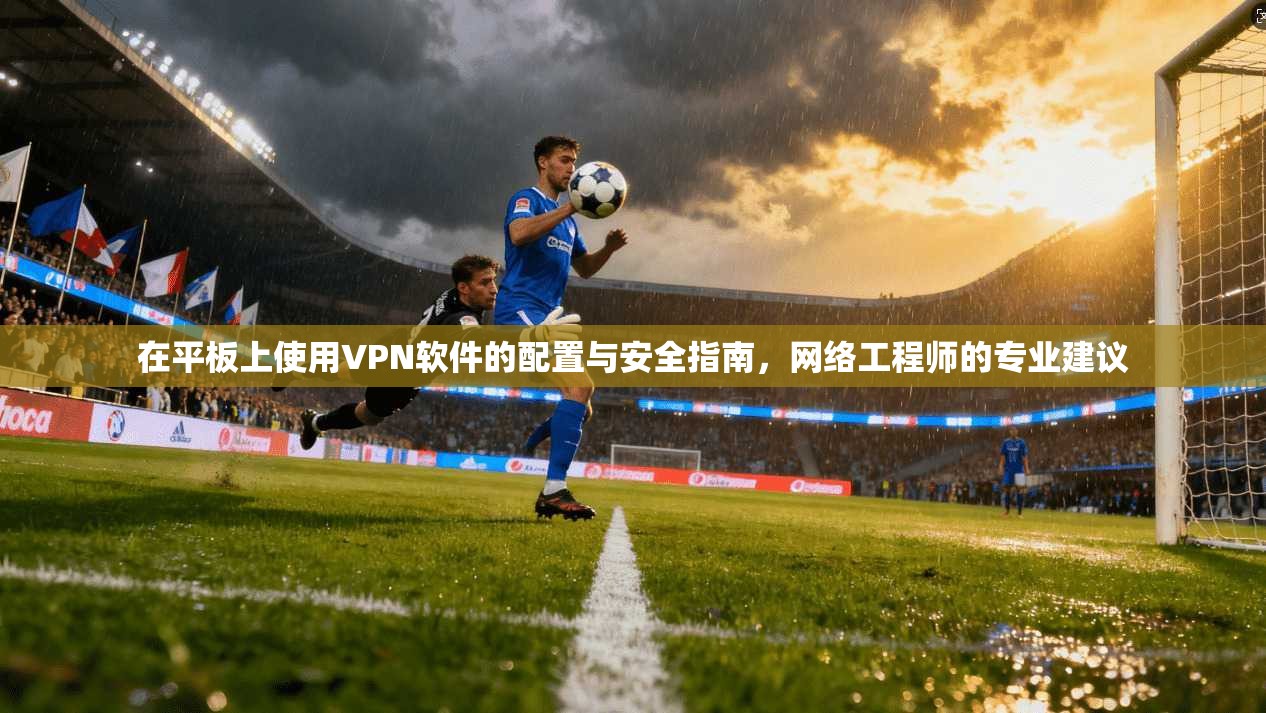 在平板上使用VPN软件的配置与安全指南,网络工程师的专业建议 在平板上使用VPN软件的配置与安全指南,网络工程师的专业建议