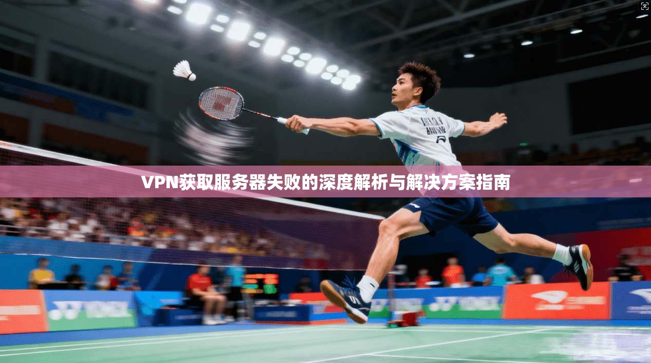 VPN获取服务器失败的深度解析与解决方案指南