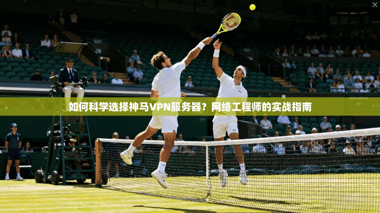 如何科学选择神马VPN服务器?网络工程师的实战指南 如何科学选择神马VPN服务器?网络工程师的实战指南