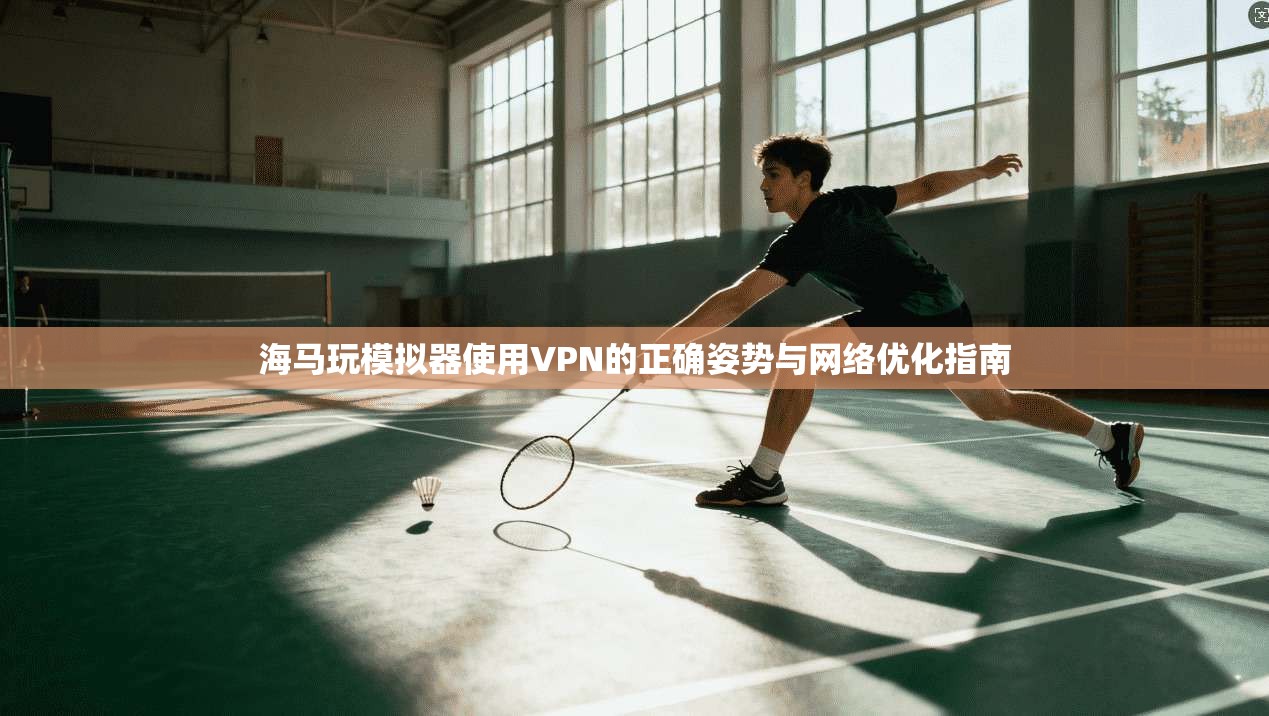 海马玩模拟器使用VPN的正确姿势与网络优化指南