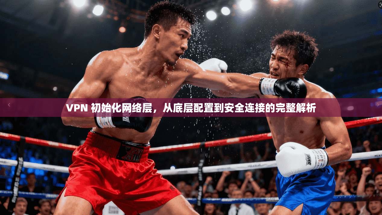 VPN 初始化网络层，从底层配置到安全连接的完整解析