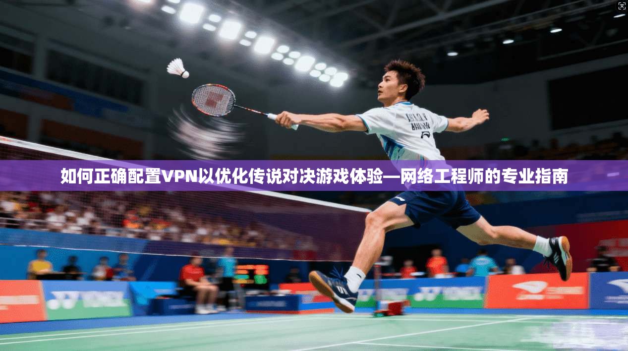 如何正确配置VPN以优化传说对决游戏体验—网络工程师的专业指南