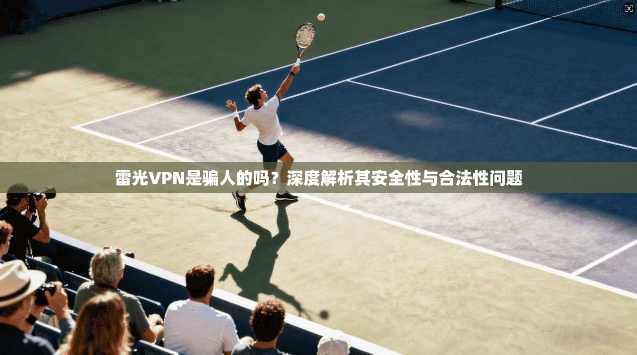 雷光VPN是骗人的吗？深度解析其安全性与合法性问题