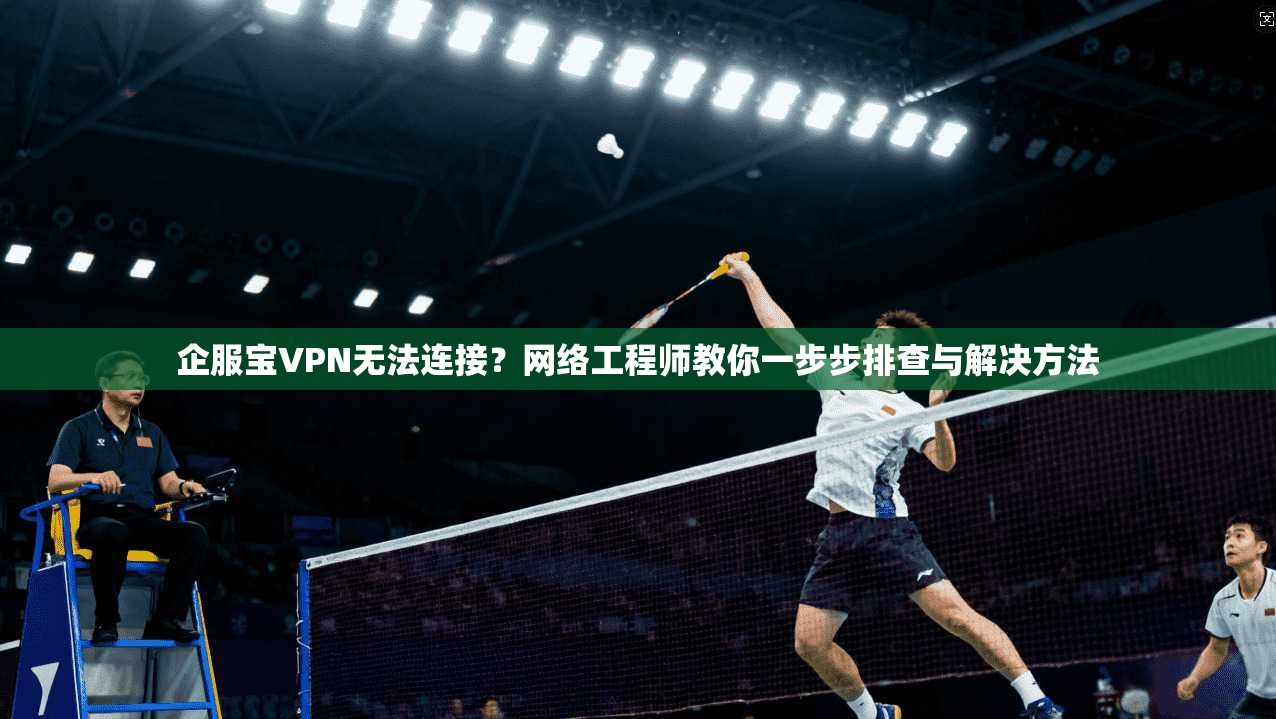 企服宝VPN无法连接？网络工程师教你一步步排查与解决方法