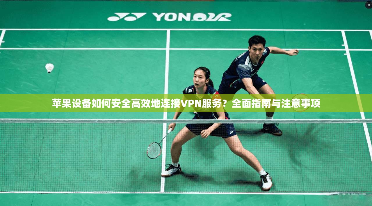 苹果设备如何安全高效地连接VPN服务？全面指南与注意事项