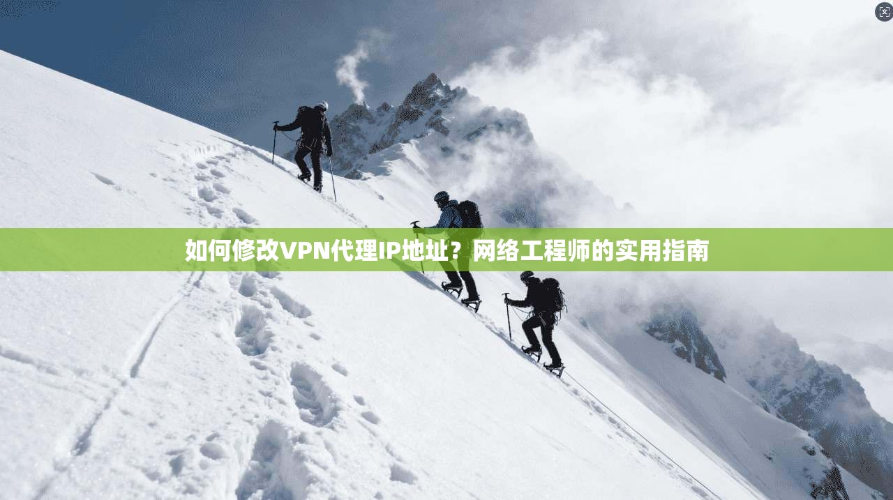如何修改VPN代理IP地址？网络工程师的实用指南