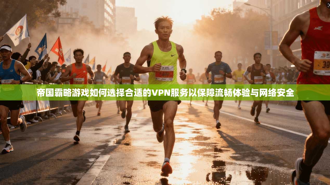 帝国霸略游戏如何选择合适的VPN服务以保障流畅体验与网络安全