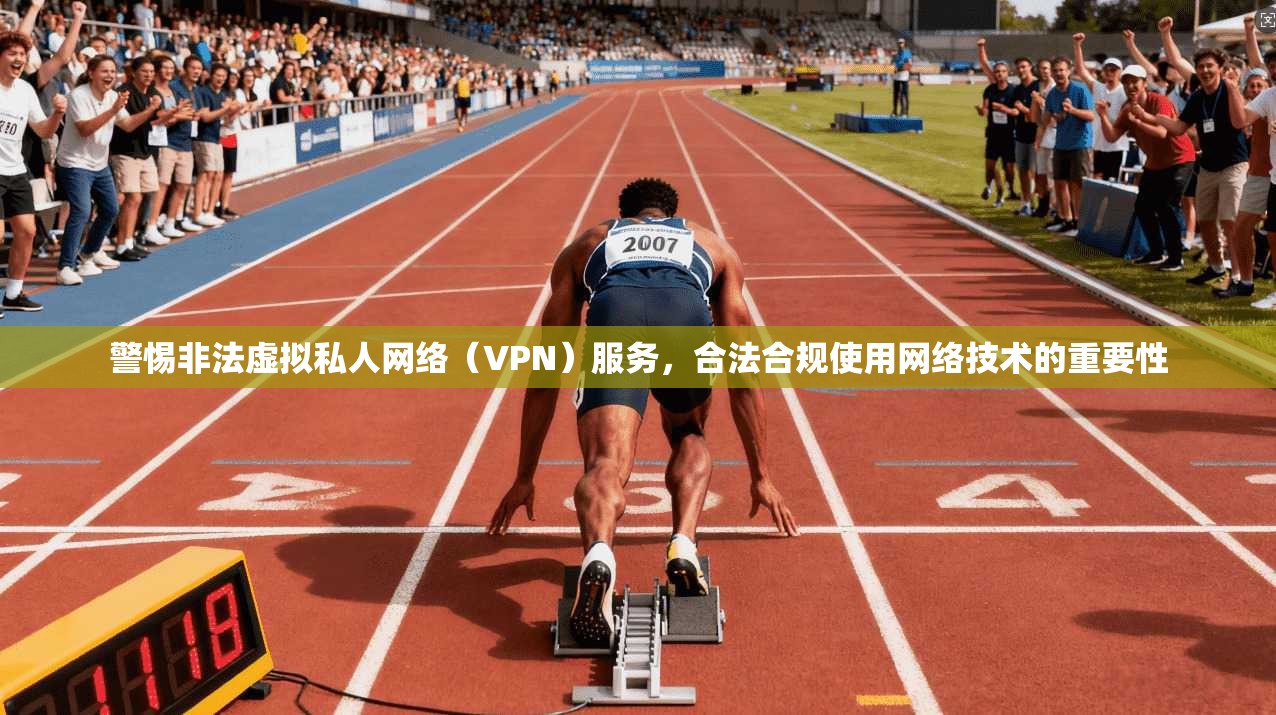 警惕非法虚拟私人网络(VPN)服务,合法合规使用网络技术的重要性 警惕非法虚拟私人网络(VPN)服务,合法合规使用网络技术的重要性