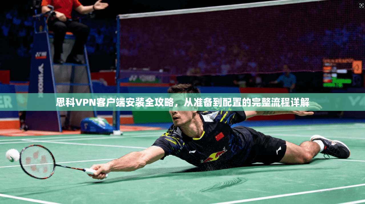 思科VPN客户端安装全攻略,从准备到配置的完整流程详解 思科VPN客户端安装全攻略,从准备到配置的完整流程详解