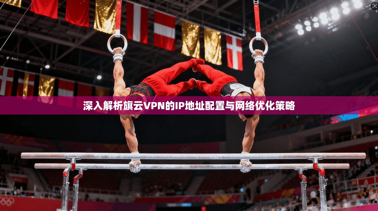 深入解析旗云VPN的IP地址配置与网络优化策略 深入解析旗云VPN的IP地址配置与网络优化策略
