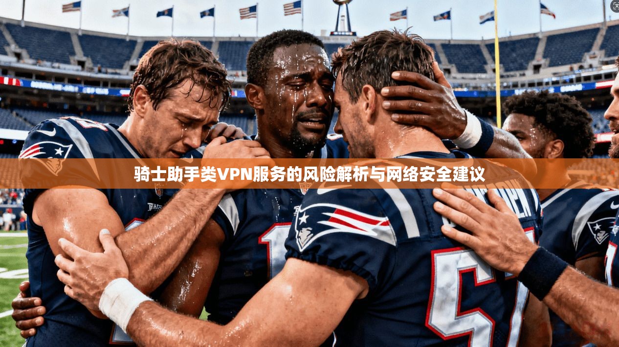 骑士助手类VPN服务的风险解析与网络安全建议