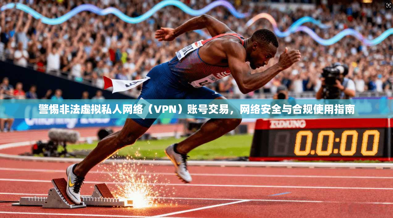 警惕非法虚拟私人网络（VPN）账号交易，网络安全与合规使用指南