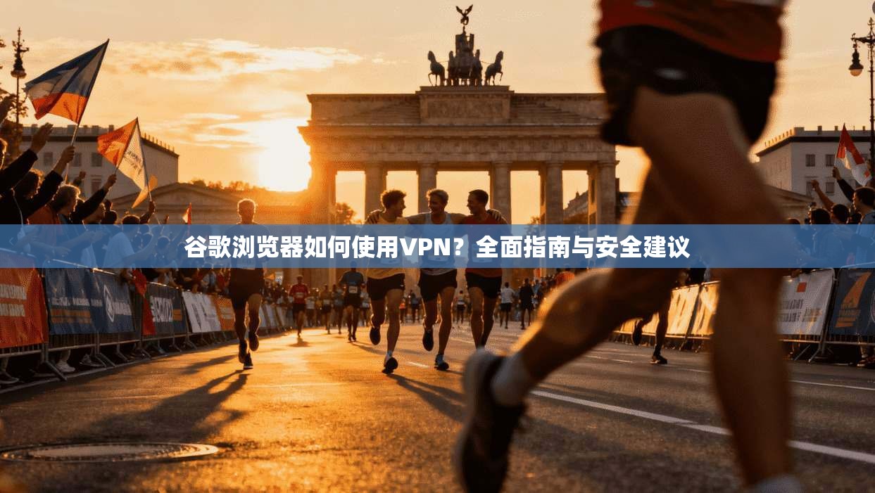 谷歌浏览器如何使用VPN？全面指南与安全建议