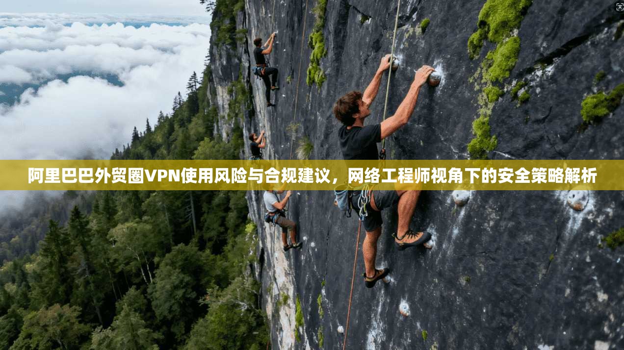 阿里巴巴外贸圈VPN使用风险与合规建议，网络工程师视角下的安全策略解析