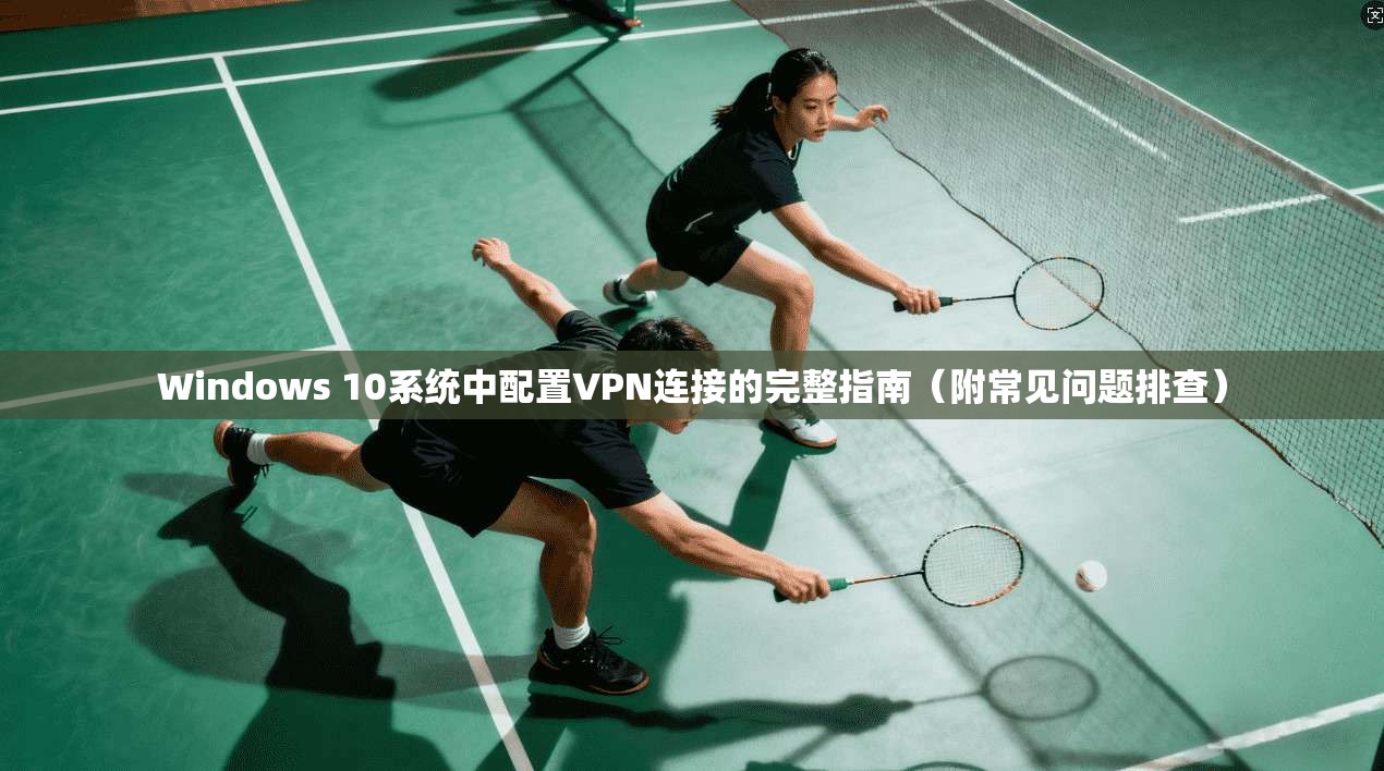 Windows 10系统中配置VPN连接的完整指南（附常见问题排查）