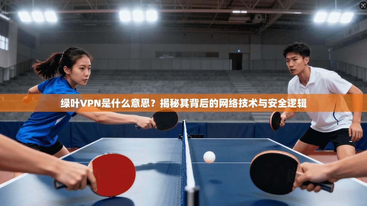 绿叶VPN是什么意思？揭秘其背后的网络技术与安全逻辑