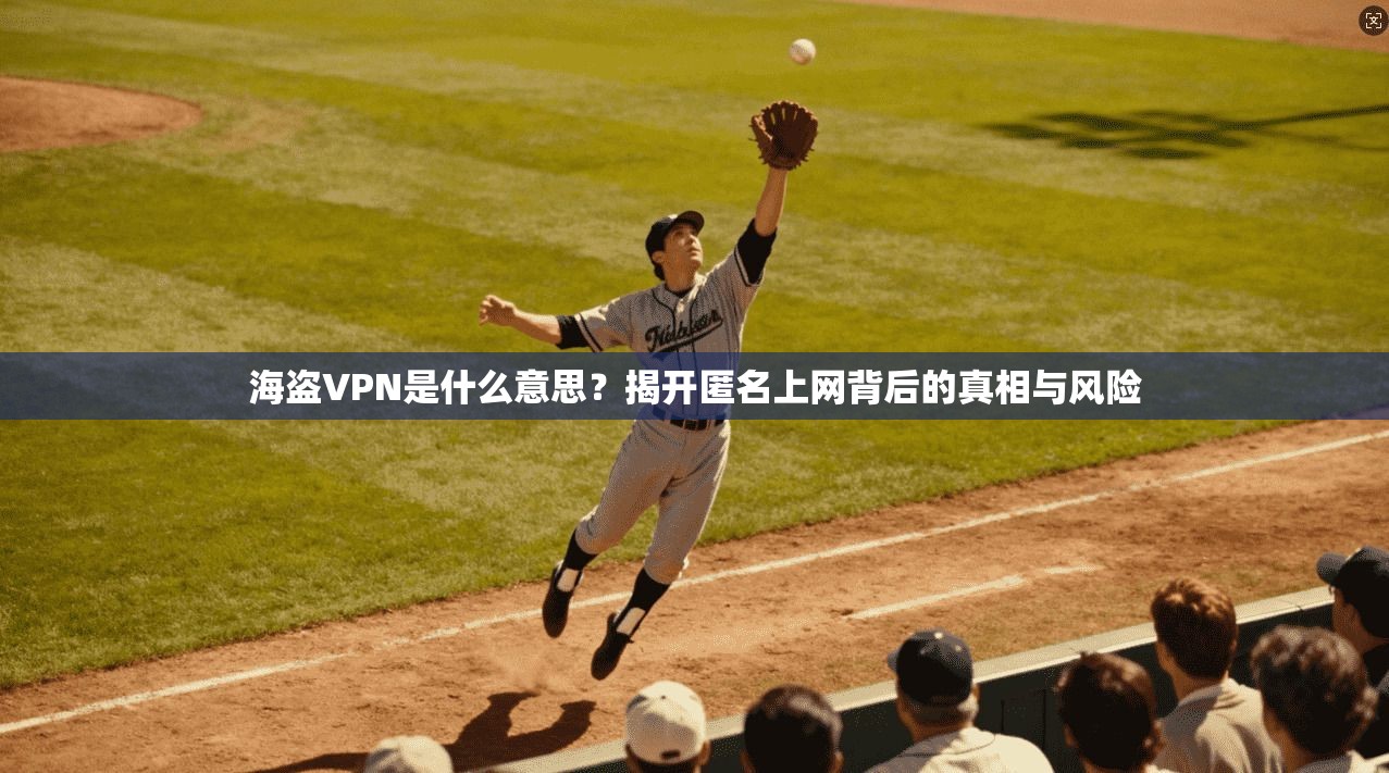 海盗VPN是什么意思？揭开匿名上网背后的真相与风险