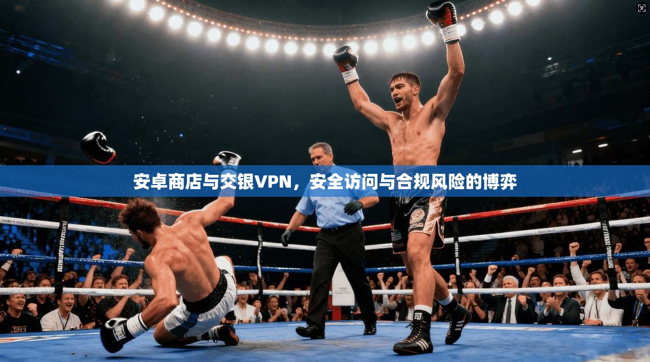安卓商店与交银VPN，安全访问与合规风险的博弈