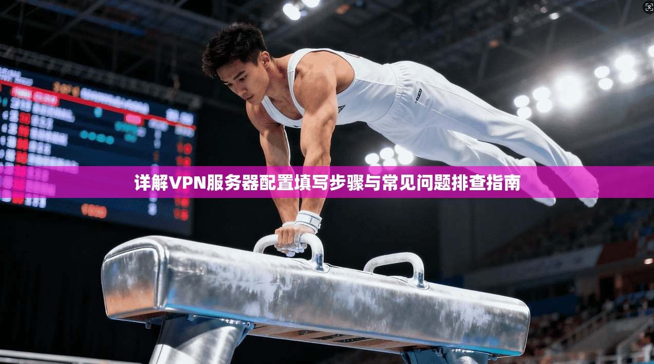 详解VPN服务器配置填写步骤与常见问题排查指南