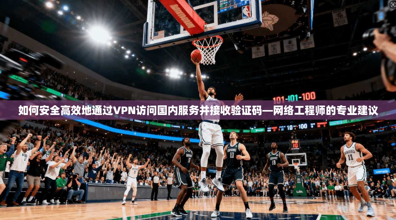 如何安全高效地通过VPN访问国内服务并接收验证码—网络工程师的专业建议