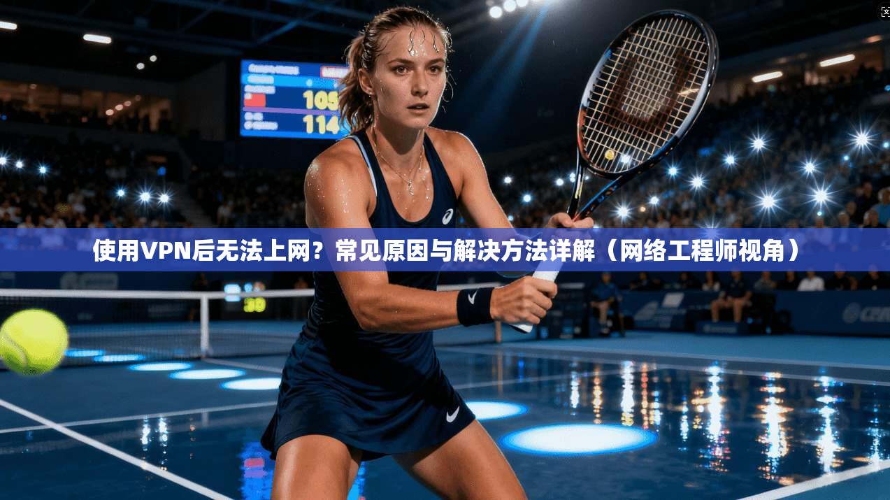 使用VPN后无法上网？常见原因与解决方法详解（网络工程师视角）