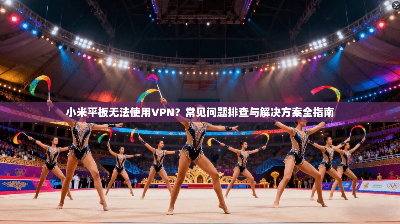 小米平板无法使用VPN?常见问题排查与解决方案全指南 小米平板无法使用VPN?常见问题排查与解决方案全指南