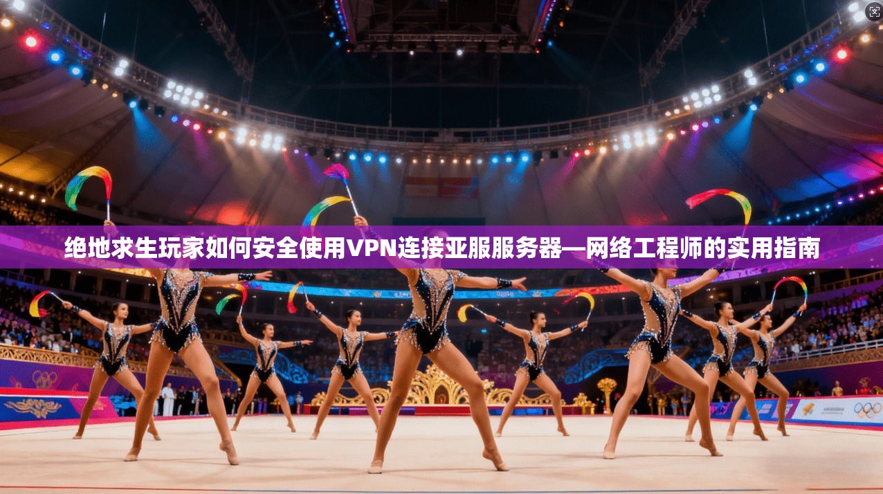 绝地求生玩家如何安全使用VPN连接亚服服务器—网络工程师的实用指南