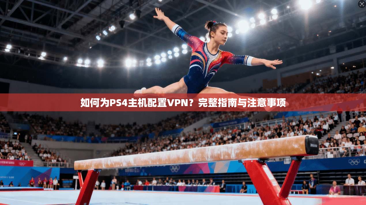 如何为PS4主机配置VPN？完整指南与注意事项
