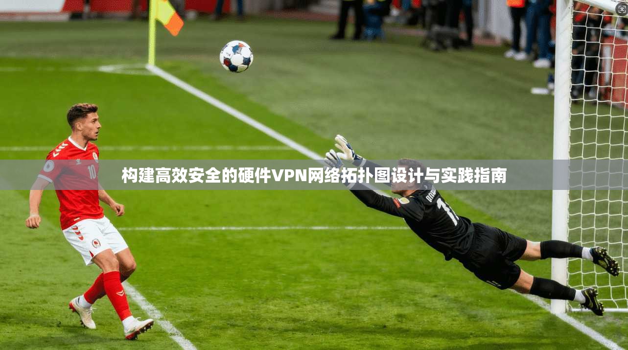 构建高效安全的硬件VPN网络拓扑图设计与实践指南