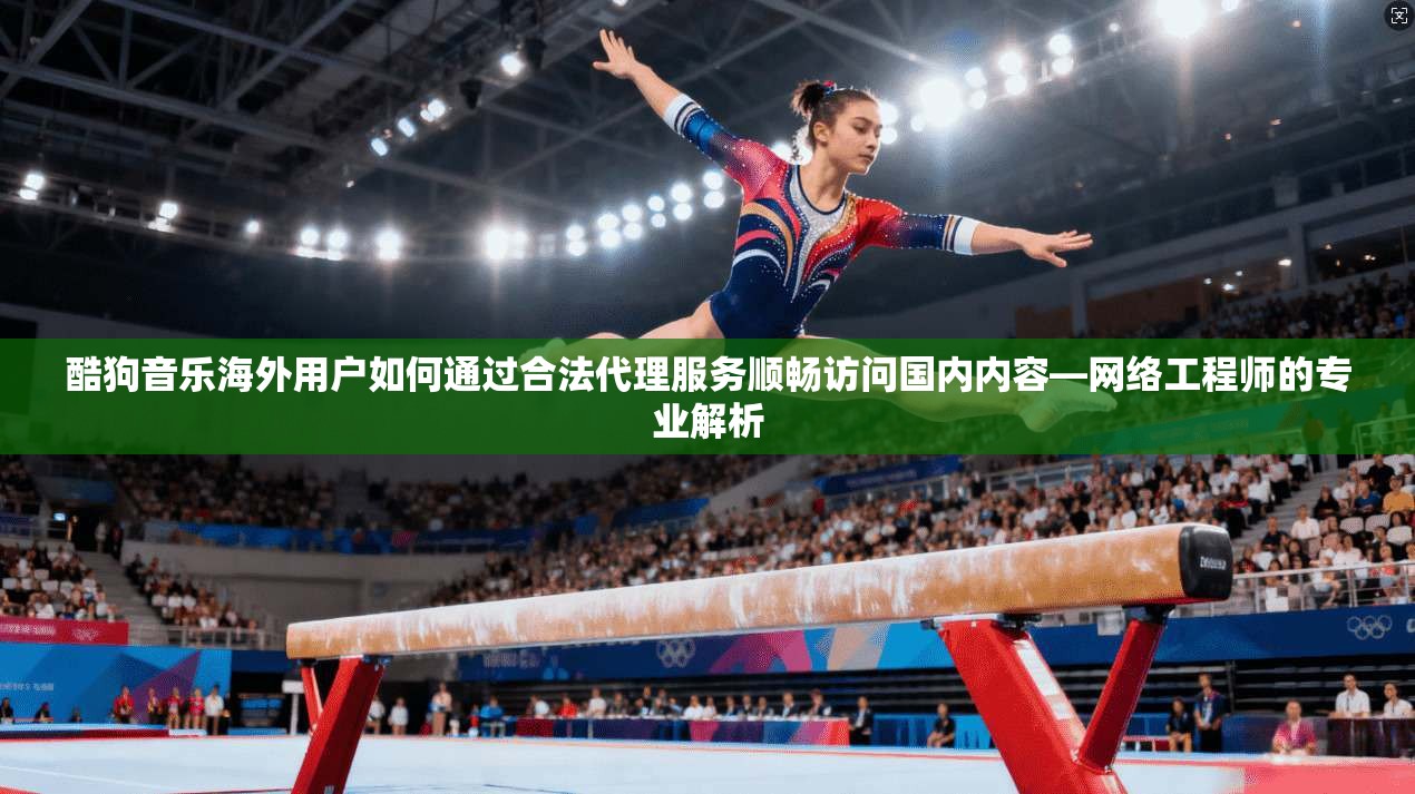 酷狗音乐海外用户如何通过合法代理服务顺畅访问国内内容—网络工程师的专业解析
