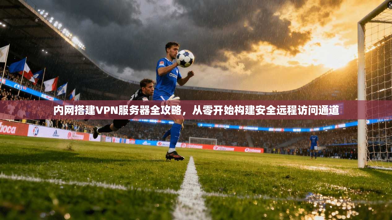 内网搭建VPN服务器全攻略,从零开始构建安全远程访问通道 内网搭建VPN服务器全攻略,从零开始构建安全远程访问通道