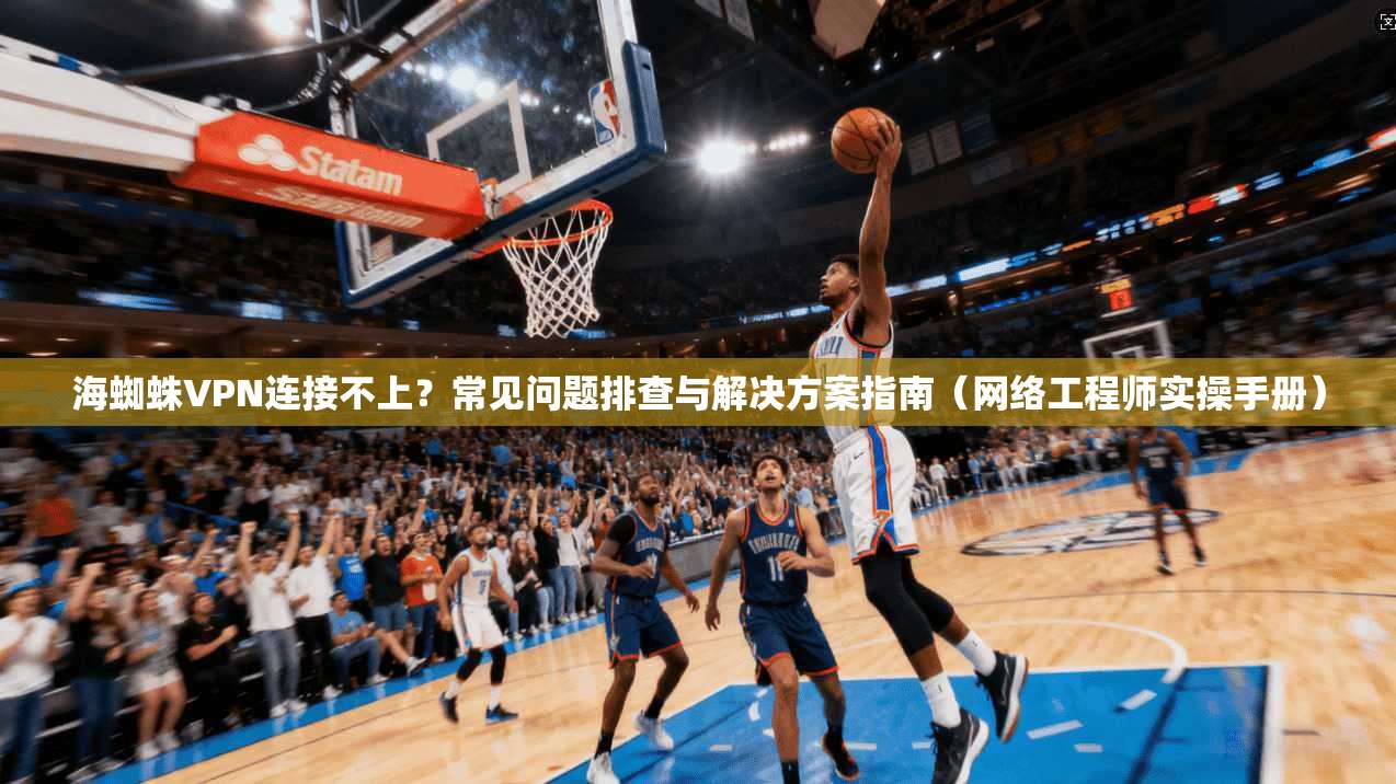 海蜘蛛VPN连接不上？常见问题排查与解决方案指南（网络工程师实操手册）