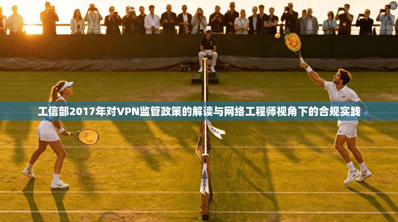 工信部2017年对VPN监管政策的解读与网络工程师视角下的合规实践