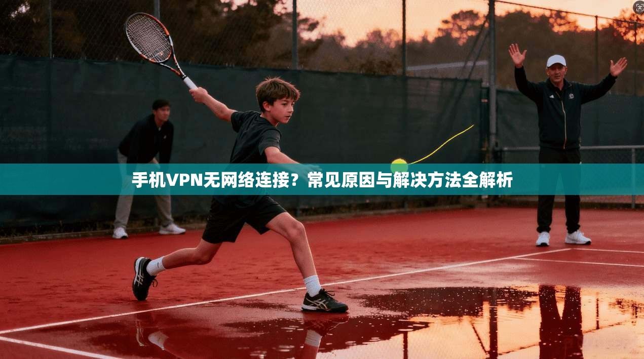 手机VPN无网络连接？常见原因与解决方法全解析